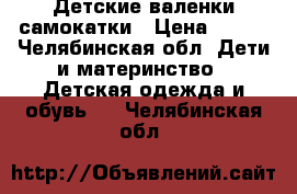 Детские валенки самокатки › Цена ­ 800 - Челябинская обл. Дети и материнство » Детская одежда и обувь   . Челябинская обл.